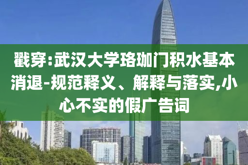 戳穿:武漢大學(xué)珞珈門積水基本消退-規(guī)范釋義、解釋與落實(shí),小心不實(shí)的假廣告詞