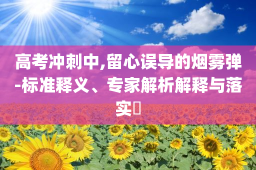 高考沖刺中,留心誤導(dǎo)的煙霧彈-標(biāo)準(zhǔn)釋義、專家解析解釋與落實(shí)?