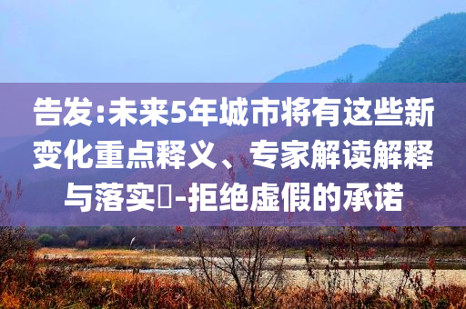 告發(fā):未來5年城市將有這些新變化重點(diǎn)釋義、專家解讀解釋與落實(shí)?-拒絕虛假的承諾