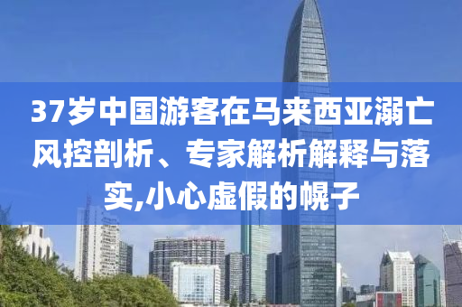 37歲中國游客在馬來西亞溺亡風(fēng)控剖析、專家解析解釋與落實(shí),小心虛假的幌子