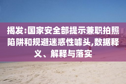 揭發(fā):國家安全部提示兼職拍照陷阱和規(guī)避迷惑性噱頭,數(shù)據(jù)釋義、解釋與落實