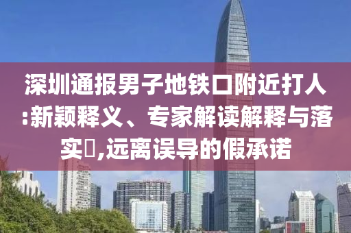 深圳通報男子地鐵口附近打人:新穎釋義、專家解讀解釋與落實?,遠離誤導(dǎo)的假承諾