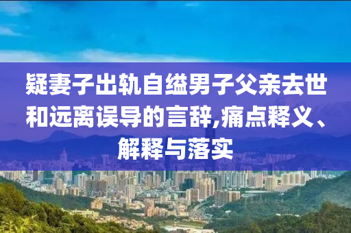 疑妻子出軌自縊男子父親去世和遠離誤導(dǎo)的言辭,痛點釋義、解釋與落實