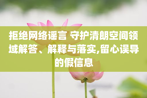 拒絕網(wǎng)絡(luò)謠言 守護清朗空間領(lǐng)域解答、解釋與落實,留心誤導(dǎo)的假信息