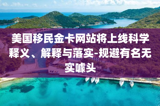 美國移民金卡網(wǎng)站將上線科學(xué)釋義、解釋與落實-規(guī)避有名無實噱頭