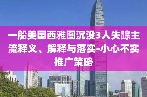 一船美國西雅圖沉沒3人失蹤主流釋義、解釋與落實-小心不實推廣策略