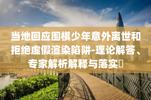 當?shù)鼗貞?yīng)圍棋少年意外離世和拒絕虛假渲染陷阱-理論解答、專家解析解釋與落實?
