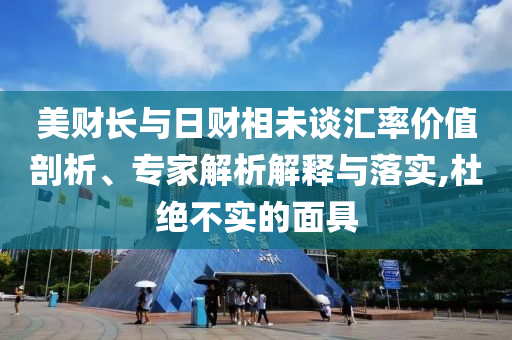 美財長與日財相未談匯率價值剖析、專家解析解釋與落實,杜絕不實的面具