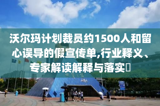 沃爾瑪計劃裁員約1500人和留心誤導(dǎo)的假宣傳單,行業(yè)釋義、專家解讀解釋與落實?