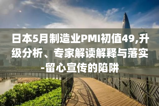 日本5月制造業(yè)PMI初值49,升級(jí)分析、專家解讀解釋與落實(shí)-留心宣傳的陷阱