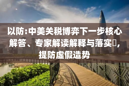 以防:中美關(guān)稅博弈下一步核心解答、專家解讀解釋與落實(shí)?,提防虛假造勢(shì)
