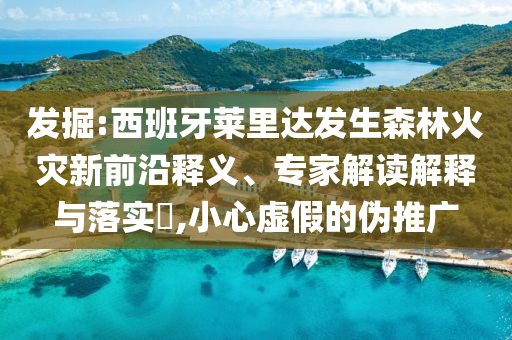 發(fā)掘:西班牙萊里達(dá)發(fā)生森林火災(zāi)新前沿釋義、專家解讀解釋與落實(shí)?,小心虛假的偽推廣