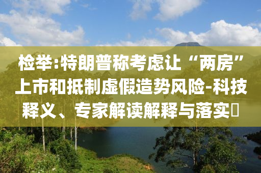 檢舉:特朗普稱考慮讓“兩房”上市和抵制虛假造勢(shì)風(fēng)險(xiǎn)-科技釋義、專家解讀解釋與落實(shí)?