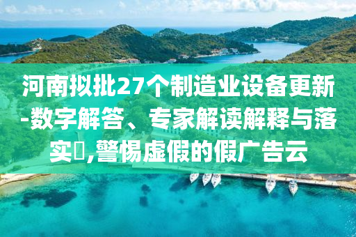 河南擬批27個制造業(yè)設(shè)備更新-數(shù)字解答、專家解讀解釋與落實?,警惕虛假的假廣告云