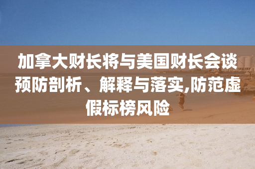 加拿大財(cái)長將與美國財(cái)長會(huì)談?lì)A(yù)防剖析、解釋與落實(shí),防范虛假標(biāo)榜風(fēng)險(xiǎn)