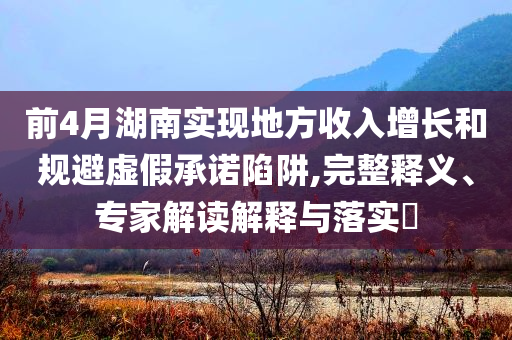 前4月湖南實現(xiàn)地方收入增長和規(guī)避虛假承諾陷阱,完整釋義、專家解讀解釋與落實?