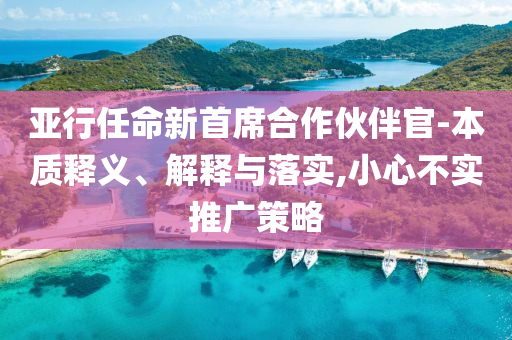 亞行任命新首席合作伙伴官-本質(zhì)釋義、解釋與落實,小心不實推廣策略