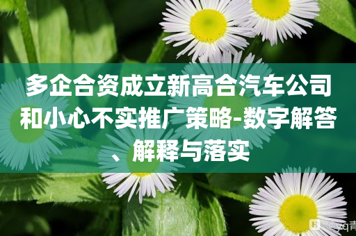 多企合資成立新高合汽車公司和小心不實(shí)推廣策略-數(shù)字解答、解釋與落實(shí)
