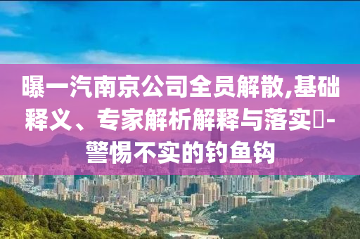 曝一汽南京公司全員解散,基礎(chǔ)釋義、專家解析解釋與落實?-警惕不實的釣魚鉤