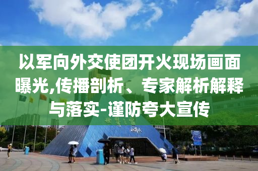 以軍向外交使團(tuán)開火現(xiàn)場畫面曝光,傳播剖析、專家解析解釋與落實(shí)-謹(jǐn)防夸大宣傳