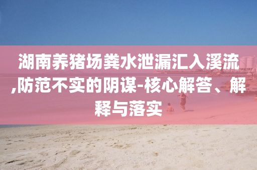 湖南養(yǎng)豬場糞水泄漏匯入溪流,防范不實(shí)的陰謀-核心解答、解釋與落實(shí)