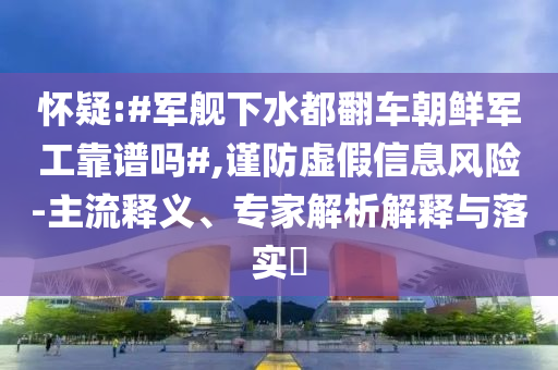 懷疑:#軍艦下水都翻車朝鮮軍工靠譜嗎#,謹(jǐn)防虛假信息風(fēng)險(xiǎn)-主流釋義、專家解析解釋與落實(shí)?