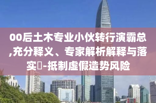 00后土木專業(yè)小伙轉(zhuǎn)行演霸總,充分釋義、專家解析解釋與落實(shí)?-抵制虛假造勢風(fēng)險(xiǎn)