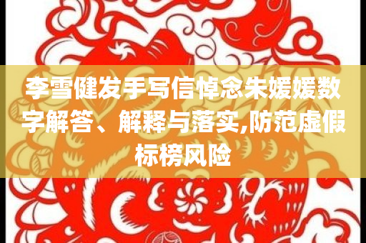 李雪健發(fā)手寫信悼念朱媛媛數(shù)字解答、解釋與落實(shí),防范虛假標(biāo)榜風(fēng)險(xiǎn)