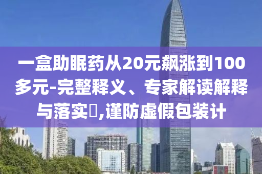 一盒助眠藥從20元飆漲到100多元-完整釋義、專家解讀解釋與落實(shí)?,謹(jǐn)防虛假包裝計(jì)