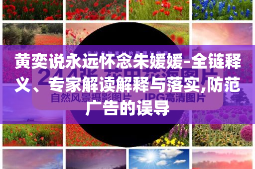 黃奕說永遠(yuǎn)懷念朱媛媛-全鏈釋義、專家解讀解釋與落實(shí),防范廣告的誤導(dǎo)