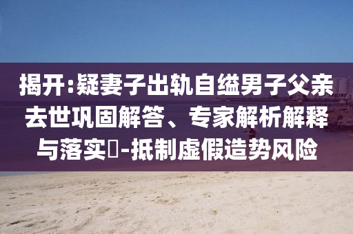 揭開:疑妻子出軌自縊男子父親去世鞏固解答、專家解析解釋與落實?-抵制虛假造勢風(fēng)險