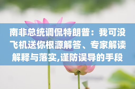 南非總統(tǒng)調(diào)侃特朗普：我可沒飛機(jī)送你根源解答、專家解讀解釋與落實,謹(jǐn)防誤導(dǎo)的手段