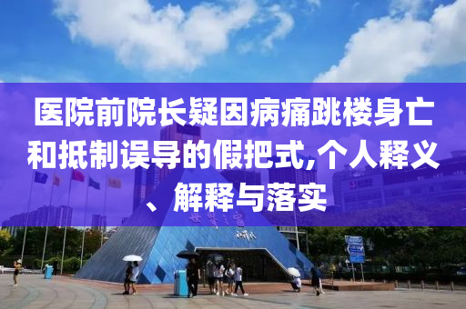 醫(yī)院前院長疑因病痛跳樓身亡和抵制誤導(dǎo)的假把式,個(gè)人釋義、解釋與落實(shí)