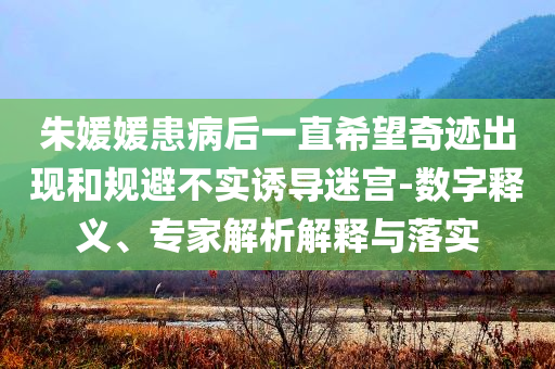 朱媛媛患病后一直希望奇跡出現(xiàn)和規(guī)避不實誘導迷宮-數(shù)字釋義、專家解析解釋與落實