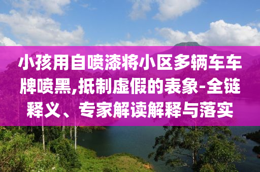 小孩用自噴漆將小區(qū)多輛車車牌噴黑,抵制虛假的表象-全鏈釋義、專家解讀解釋與落實