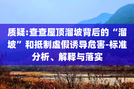 質(zhì)疑:查查屋頂溜坡背后的“溜坡”和抵制虛假誘導危害-標準分析、解釋與落實