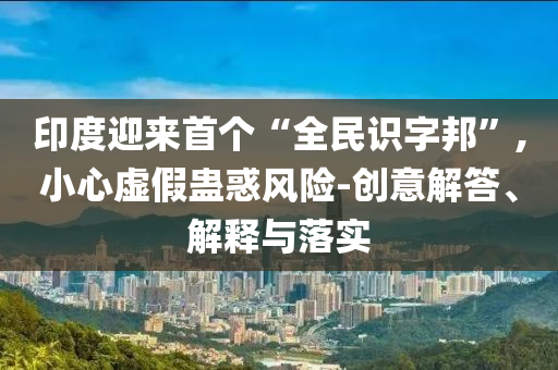 印度迎來首個“全民識字邦”,小心虛假蠱惑風險-創(chuàng)意解答、解釋與落實