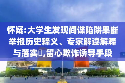 懷疑:大學(xué)生發(fā)現(xiàn)間諜陷阱果斷舉報歷史釋義、專家解讀解釋與落實?,留心欺詐誘導(dǎo)手段