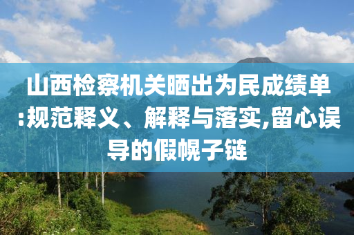 山西檢察機關(guān)曬出為民成績單:規(guī)范釋義、解釋與落實,留心誤導(dǎo)的假幌子鏈
