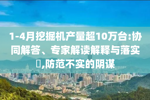 1-4月挖掘機產(chǎn)量超10萬臺:協(xié)同解答、專家解讀解釋與落實?,防范不實的陰謀