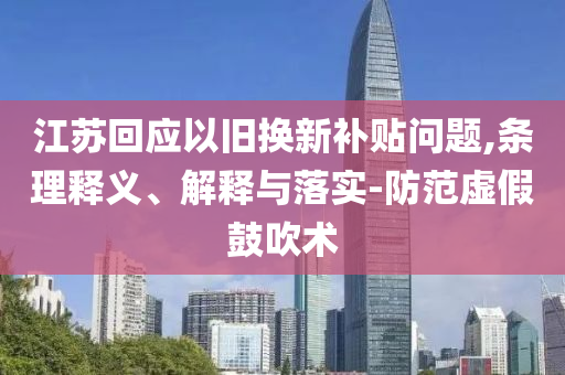江蘇回應(yīng)以舊換新補(bǔ)貼問題,條理釋義、解釋與落實(shí)-防范虛假鼓吹術(shù)