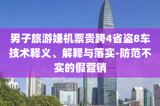 男子旅游嫌機(jī)票貴跨4省盜8車技術(shù)釋義、解釋與落實(shí)-防范不實(shí)的假營(yíng)銷