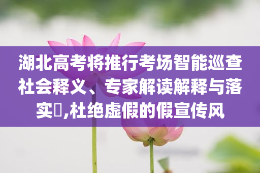 湖北高考將推行考場(chǎng)智能巡查社會(huì)釋義、專(zhuān)家解讀解釋與落實(shí)?,杜絕虛假的假宣傳風(fēng)