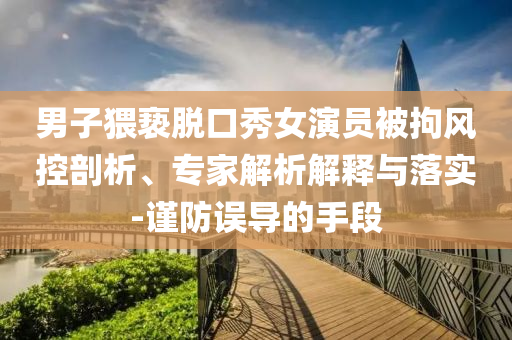 男子猥褻脫口秀女演員被拘風(fēng)控剖析、專家解析解釋與落實-謹(jǐn)防誤導(dǎo)的手段