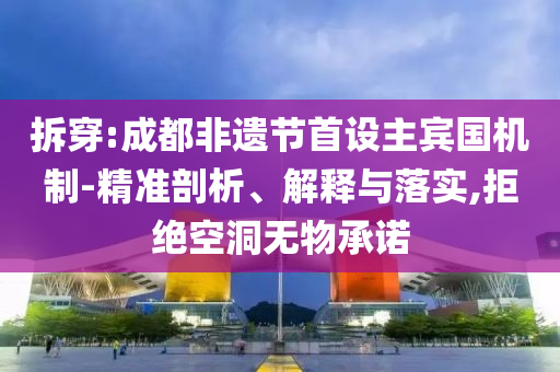 拆穿:成都非遺節(jié)首設(shè)主賓國(guó)機(jī)制-精準(zhǔn)剖析、解釋與落實(shí),拒絕空洞無(wú)物承諾