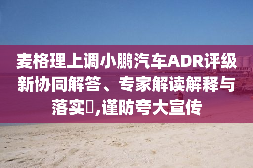 麥格理上調(diào)小鵬汽車ADR評級新協(xié)同解答、專家解讀解釋與落實?,謹(jǐn)防夸大宣傳