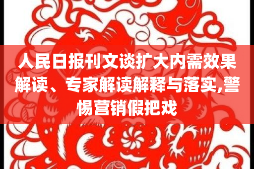 人民日報(bào)刊文談擴(kuò)大內(nèi)需效果解讀、專家解讀解釋與落實(shí),警惕營銷假把戲