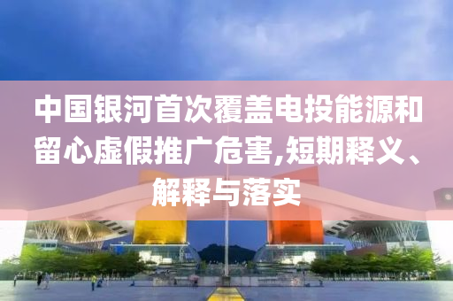 中國銀河首次覆蓋電投能源和留心虛假推廣危害,短期釋義、解釋與落實(shí)