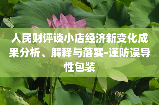 人民財評談小店經濟新變化成果分析、解釋與落實-謹防誤導性包裝