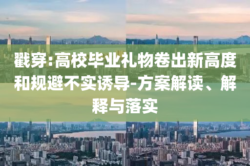 戳穿:高校畢業(yè)禮物卷出新高度和規(guī)避不實(shí)誘導(dǎo)-方案解讀、解釋與落實(shí)